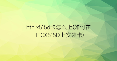 “htcx515d卡怎么上(如何在HTCX515D上安装卡)